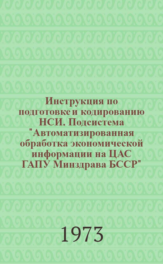 Инструкция по подготовке и кодированию НСИ. Подсистема "Автоматизированная обработка экономической информации на ЦАС ГАПУ Минздрава БССР"
