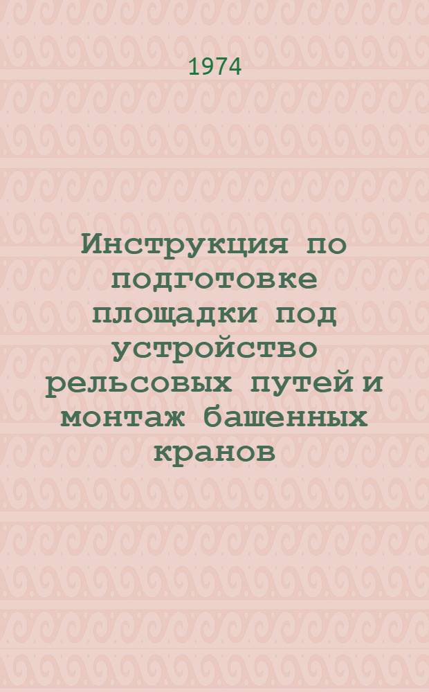 Инструкция по подготовке площадки под устройство рельсовых путей и монтаж башенных кранов (ВСН 126-73) : Взамен ВСН 126-69 : Срок введ. 1 ноября 1973 г.
