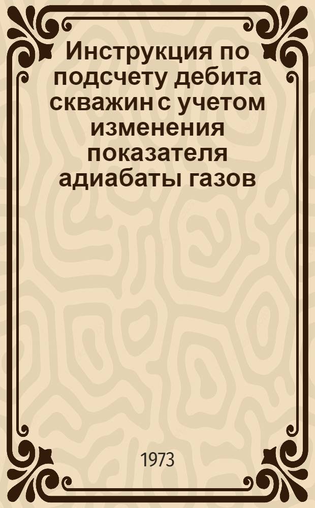 Инструкция по подсчету дебита скважин с учетом изменения показателя адиабаты газов : Утв. 13/II 1973 г