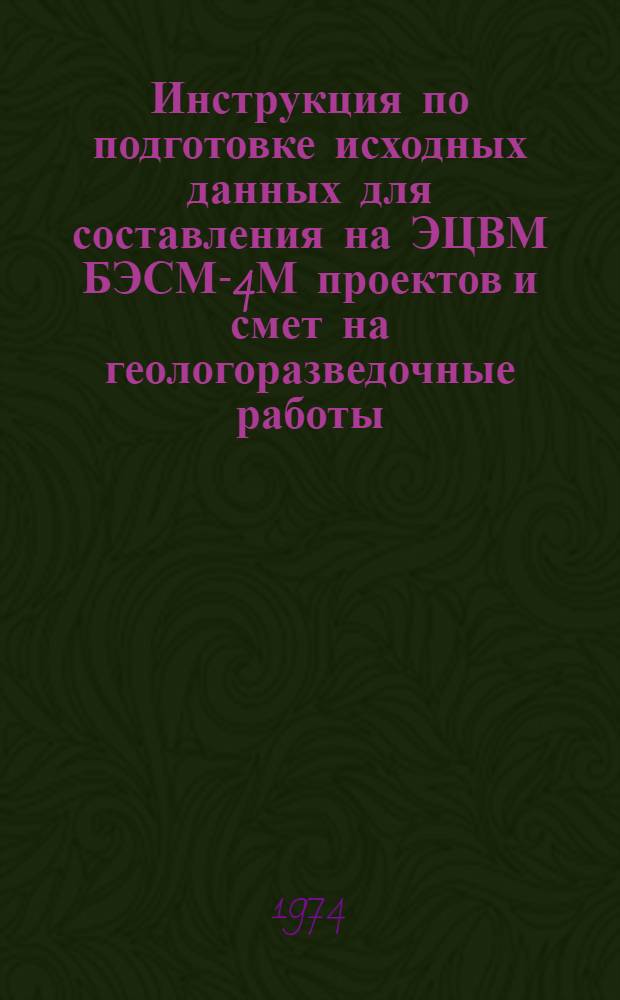 Инструкция по подготовке исходных данных для составления на ЭЦВМ БЭСМ-4М проектов и смет на геологоразведочные работы : Утв. 15/II 1974 г