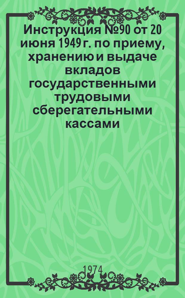 Инструкция № 90 от 20 июня 1949 г. по приему, хранению и выдаче вкладов государственными трудовыми сберегательными кассами : (С изм., внесен. до 1 июля 1974 г.)