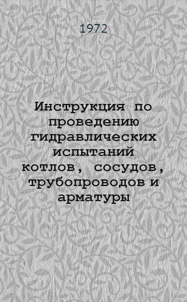 Инструкция по проведению гидравлических испытаний котлов, сосудов, трубопроводов и арматуры : Утв. 24/VIII 1972 г