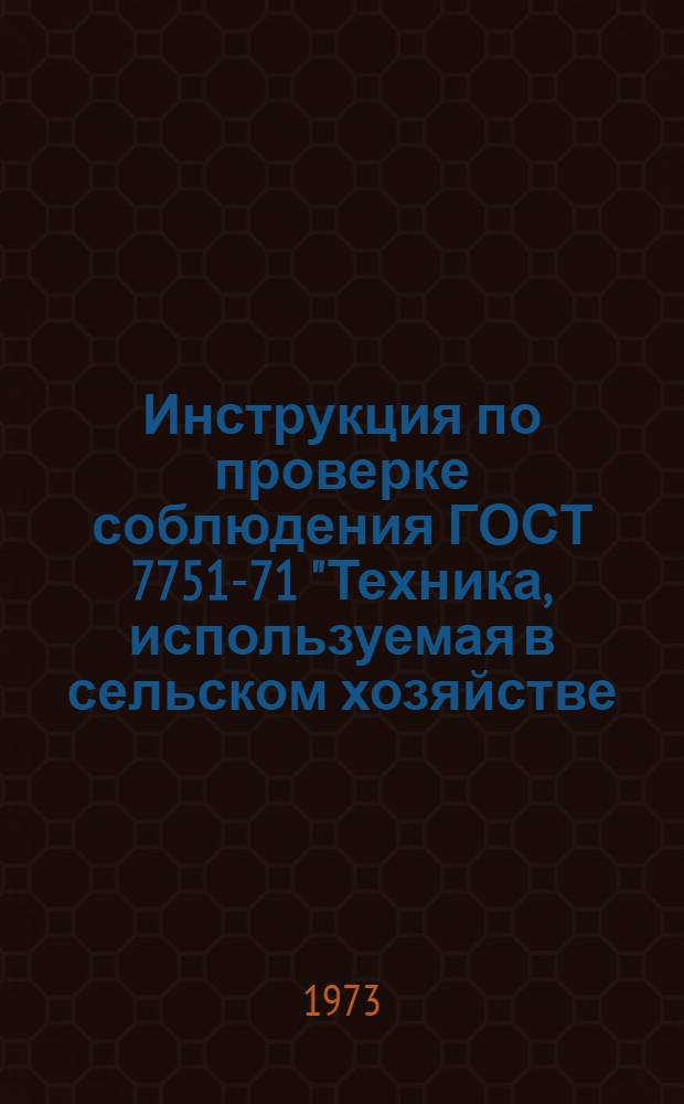 Инструкция по проверке соблюдения ГОСТ 7751-71 "Техника, используемая в сельском хозяйстве. Правила хранения" в колхозах, совхозах, торговых базах системы "Сельхозтехника" и других сельскохозяйственных предприятиях : Утв. Упр. госнадзора Госстандарта СССР