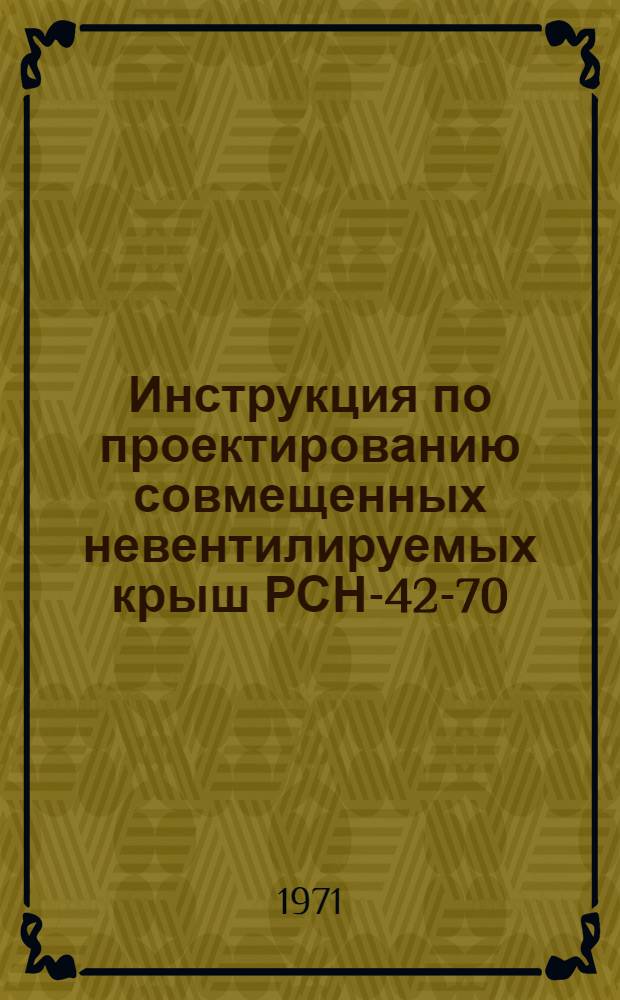 Инструкция по проектированию совмещенных невентилируемых крыш РСН-42-70 : Утв. 6/XI 1970 г. : Введ. 1 июля 1971 г.
