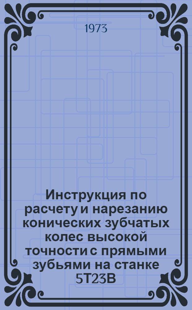 Инструкция по расчету и нарезанию конических зубчатых колес высокой точности с прямыми зубьями на станке 5Т23В