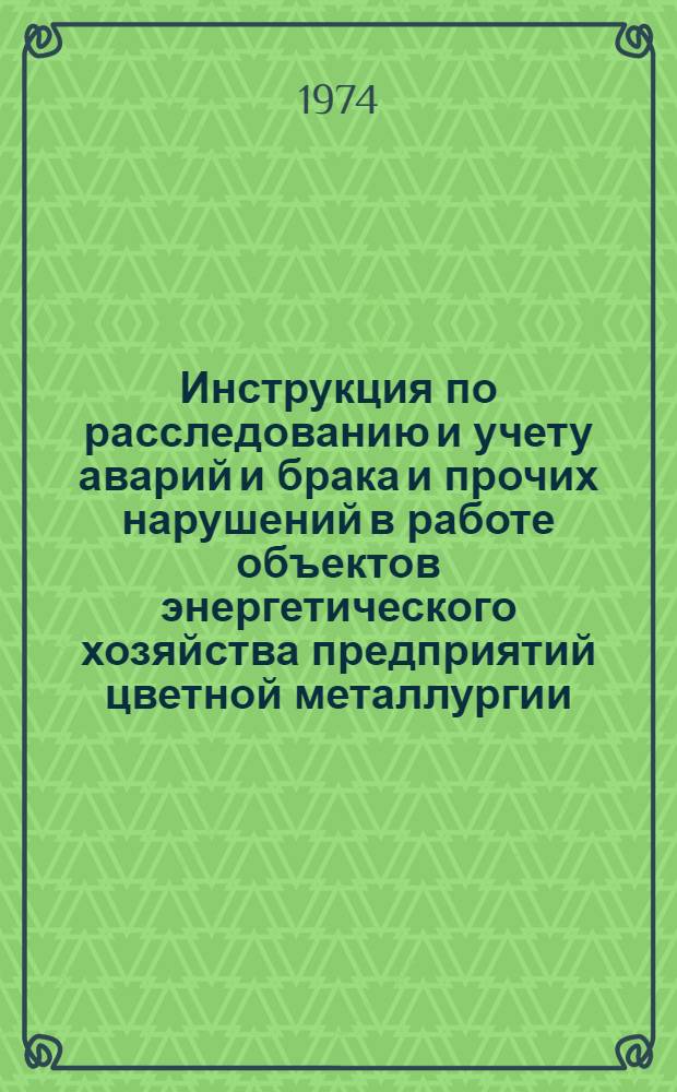 Инструкция по расследованию и учету аварий и брака и прочих нарушений в работе объектов энергетического хозяйства предприятий цветной металлургии : Утв. 20/V 1974 г.