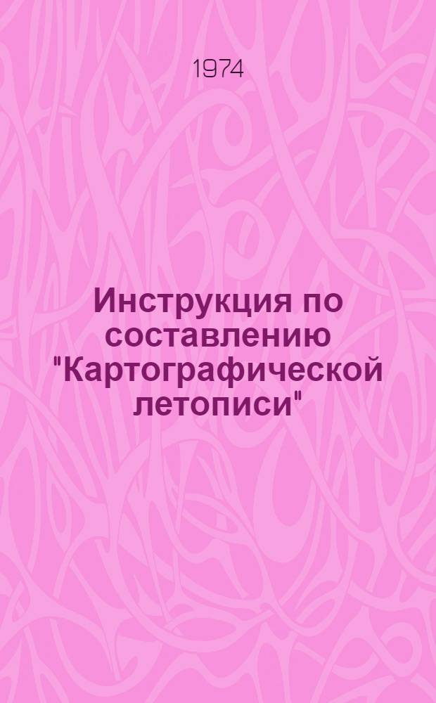 Инструкция по составлению "Картографической летописи" : Утв. 22/IV 1974