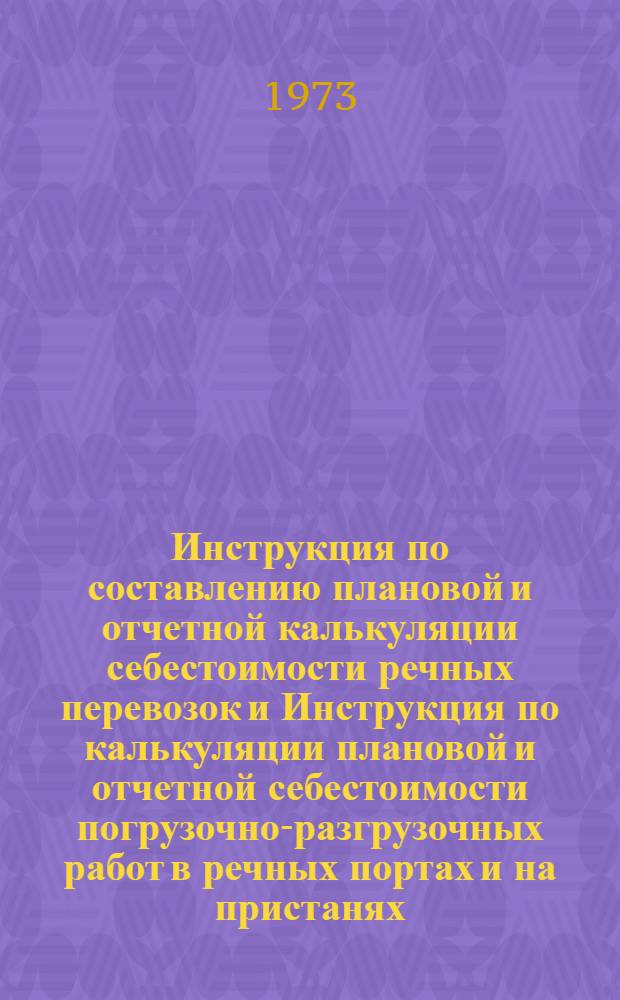 Инструкция по составлению плановой и отчетной калькуляции себестоимости речных перевозок и Инструкция по калькуляции плановой и отчетной себестоимости погрузочно-разгрузочных работ в речных портах и на пристанях : Утв. 14/V 1973 г. : Введ. в действие 18 XII 1973 г