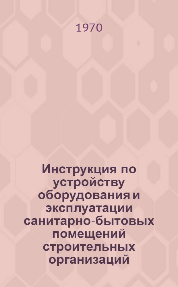 Инструкция по устройству оборудования и эксплуатации санитарно-бытовых помещений строительных организаций : (ВСН-53-70)
