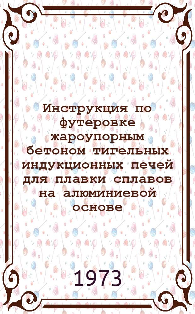 Инструкция по футеровке жароупорным бетоном тигельных индукционных печей для плавки сплавов на алюминиевой основе : И37.002.021-73 : Утв. Упр. гл. металлурга