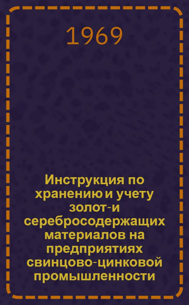 Инструкция по хранению и учету золото- и серебросодержащих материалов на предприятиях свинцово-цинковой промышленности : Утв. 30/X 1968 г.