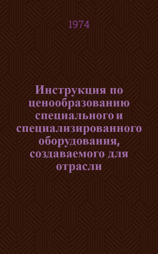 Инструкция по ценообразованию специального и специализированного оборудования, создаваемого для отрасли : Утв. 16/VII 1974 г