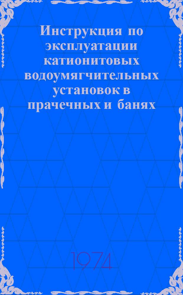 Инструкция по эксплуатации катионитовых водоумягчительных установок в прачечных и банях : Утв. 26/XII 1973 г