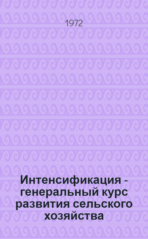 Интенсификация - генеральный курс развития сельского хозяйства : Из опыта парт. организаций области в борьбе за увеличение производства продуктов полеводства и животноводства на основе интенсификации с.-х. производства