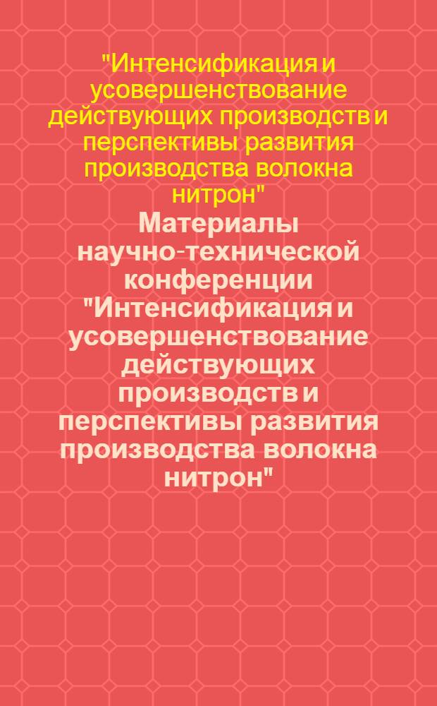 Материалы научно-технической конференции "Интенсификация и усовершенствование действующих производств и перспективы развития производства волокна нитрон". [22-23 июня 1972 г. Саратов]