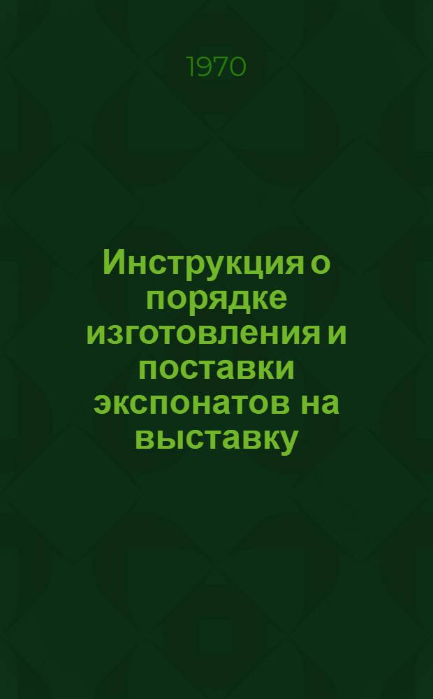Инструкция о порядке изготовления и поставки экспонатов на выставку : Утв. 20/I 1970 г.