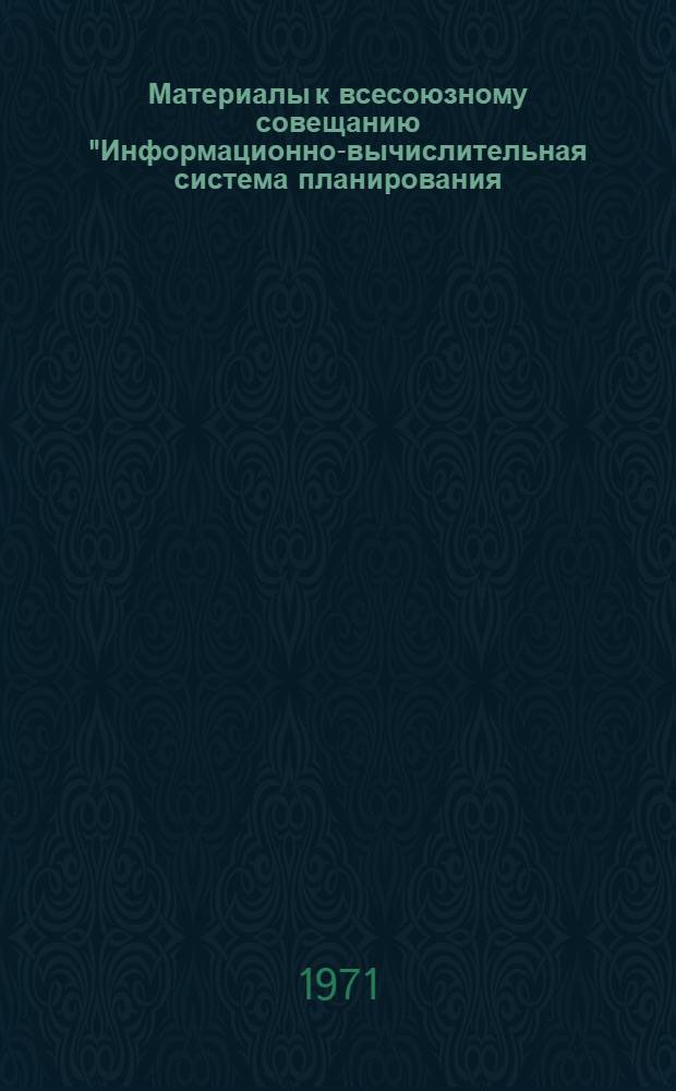 Материалы к всесоюзному совещанию "Информационно-вычислительная система планирования, учета, отчетности и оперативного управления сельскохозяйственным производством" : (Тезисы докладов науч. совещания, состоявшегося 2-5 марта 1971 г.) : Секция 1-