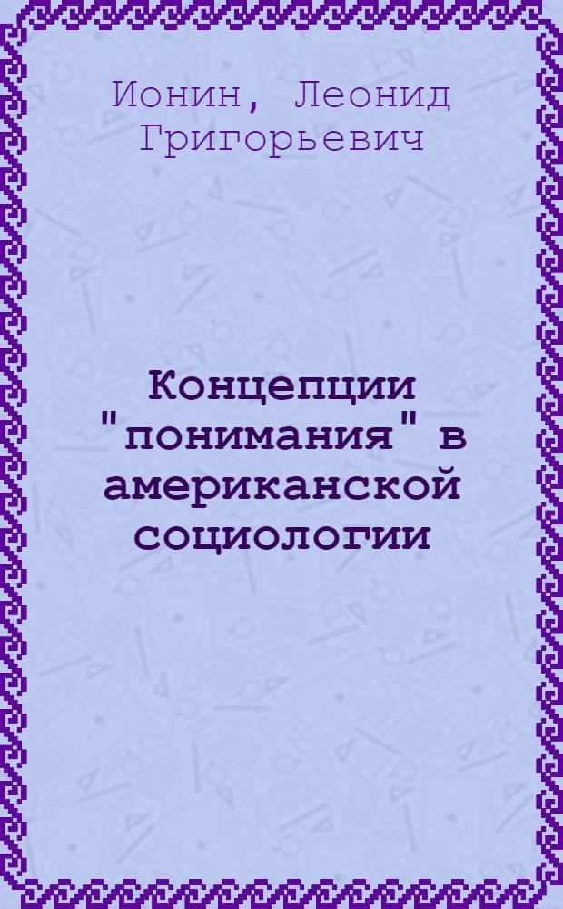 Концепции "понимания" в американской социологии : (Критика мировоззренч. оснований) : Автореф. дис. на соиск. учен. степени канд. филос. наук : (09.00.01)