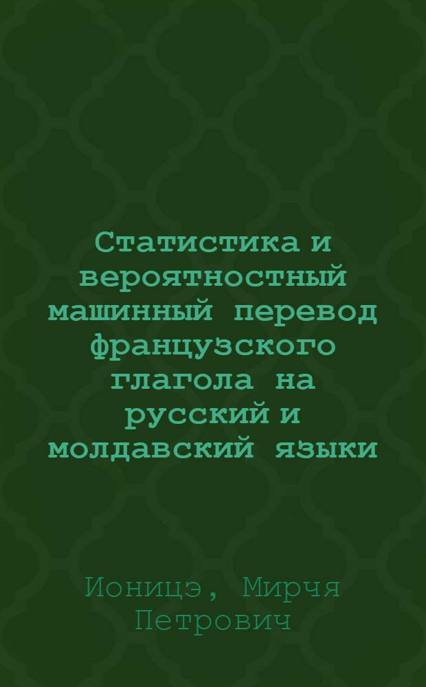 Статистика и вероятностный машинный перевод французского глагола на русский и молдавский языки : (На материале фр. текстов по публицистике) : Автореф. дис. на соиск. учен. степени канд. филол. наук : (664)