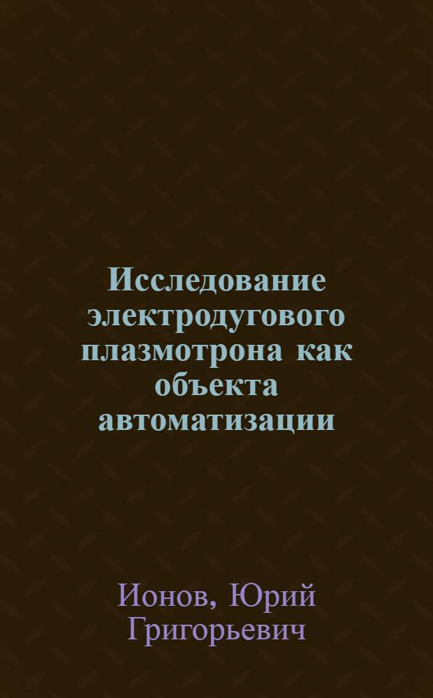 Исследование электродугового плазмотрона как объекта автоматизации : Автореф. дис. на соиск. учен. степени канд. техн. наук : (05.09.03)