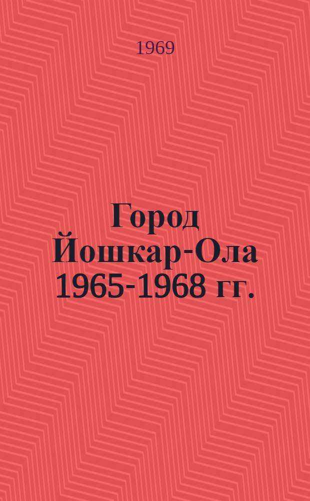 Город Йошкар-Ола 1965-1968 гг. : Стат. справочник