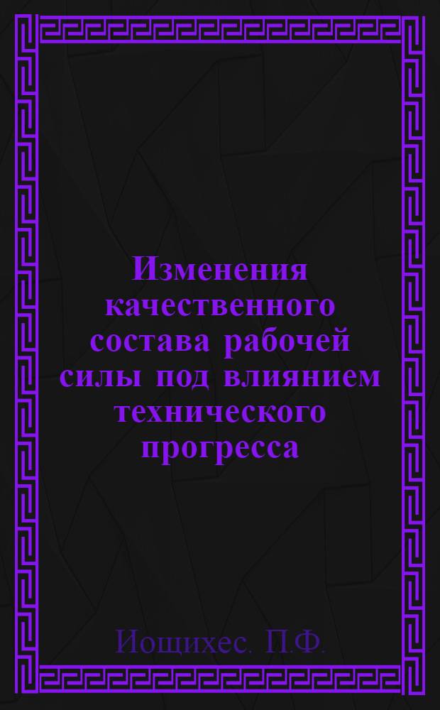 Изменения качественного состава рабочей силы под влиянием технического прогресса : (По материалам пром-сти Таджикистана) : Автореф. дис. на соискание учен. степени канд. экон. наук : (590)
