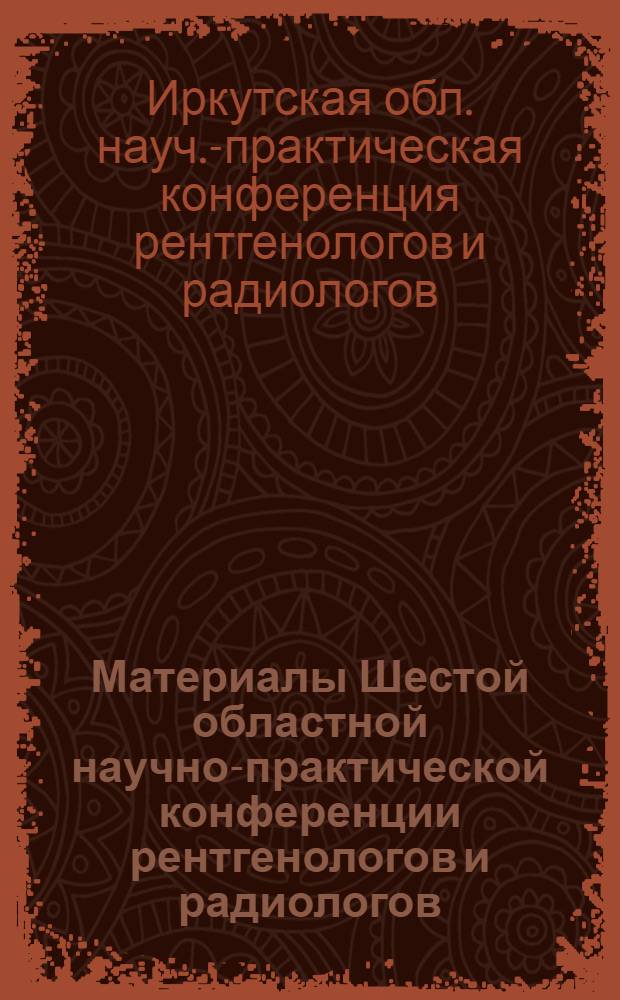 Материалы Шестой областной научно-практической конференции рентгенологов и радиологов (декабрь 1971 г.)
