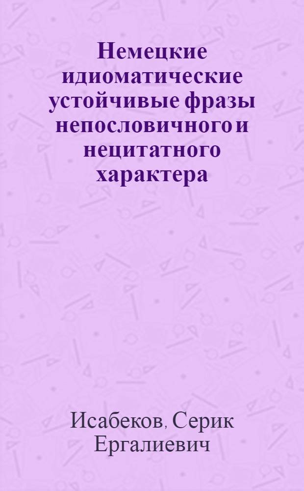 Немецкие идиоматические устойчивые фразы непословичного и нецитатного характера (поговорки) : Автореф. дис. на соиск. учен. степени канд. филол. наук : (10.02.04)