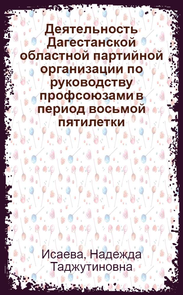 Деятельность Дагестанской областной партийной организации по руководству профсоюзами в период восьмой пятилетки (1966-1970 гг.) : Автореф. дис. на соиск. учен. степени канд. ист. наук : (07.00.01)