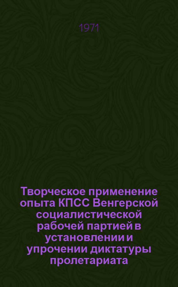 Творческое применение опыта КПСС Венгерской социалистической рабочей партией в установлении и упрочении диктатуры пролетариата : Автореф. дис. на соискание учен. степени канд. ист. наук