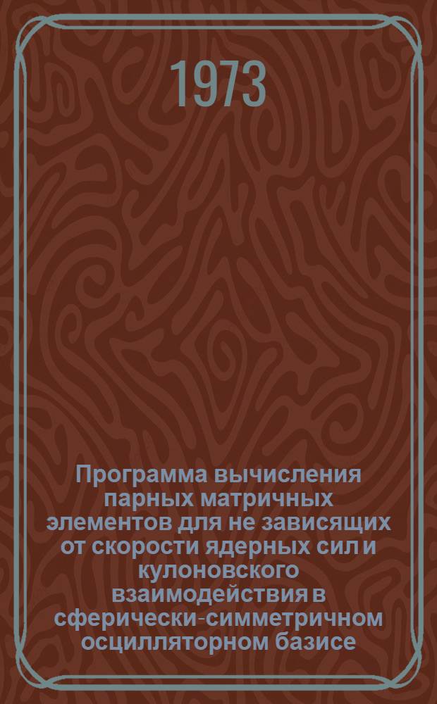 Программа вычисления парных матричных элементов для не зависящих от скорости ядерных сил и кулоновского взаимодействия в сферически-симметричном осцилляторном базисе (схема j-j связи) : Представлено на XIII Совещании по ядерной спектроскопии и теории ядра (Дубна, 1973)