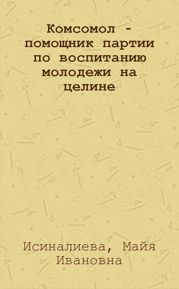 Комсомол - помощник партии по воспитанию молодежи на целине (1954-1958 гг.) : Автореф. дис. на соискание учен. степени канд. ист. наук : (570)