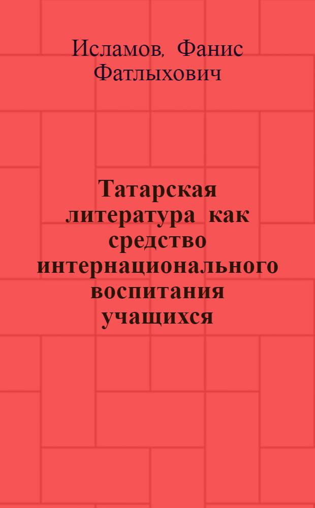 Татарская литература как средство интернационального воспитания учащихся (4-8 кл.) : Автореф. дис. на соиск. учен. степени канд. пед. наук : (13.00.02)