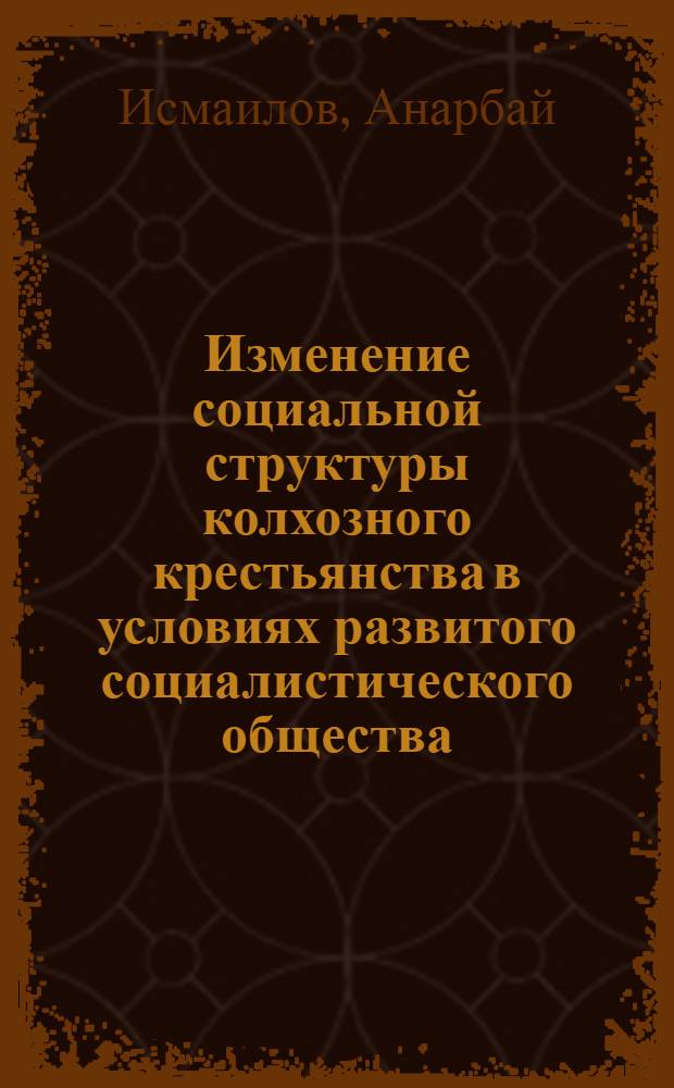 Изменение социальной структуры колхозного крестьянства в условиях развитого социалистического общества : (На материалах КиргССР) : Автореф. дис. на соиск. учен. степени канд. ист. наук : (09.00.02)