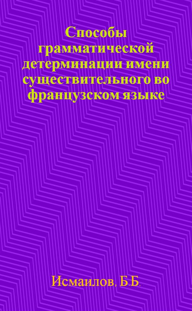 Способы грамматической детерминации имени существительного во французском языке : (В сравнении с некоторыми подобными явлениями азерб. яз.) : Автореф. дис. на соискание учен. степени канд. филол. наук : (10.664)