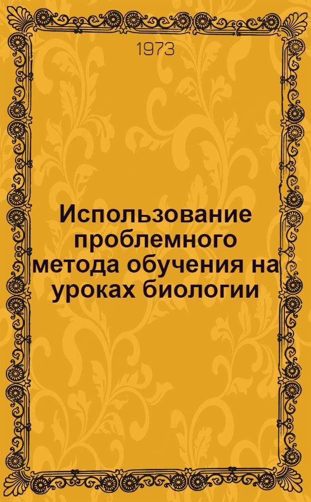 Использование проблемного метода обучения на уроках биологии : (Метод. рекомендации учителям)