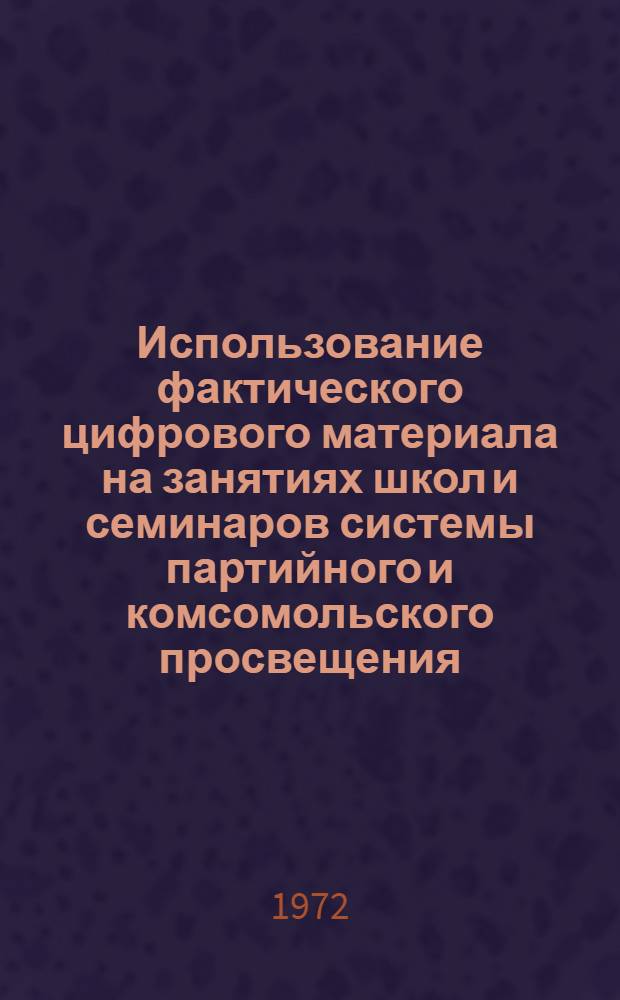 Использование фактического цифрового материала на занятиях школ и семинаров системы партийного и комсомольского просвещения : Метод. советы в помощь пропагандистам и лекторам