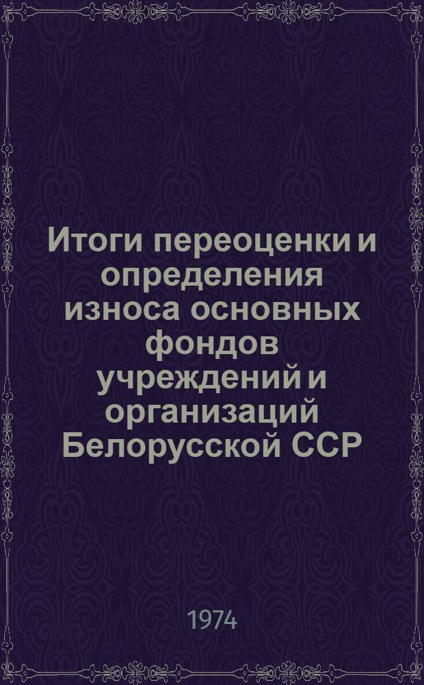 Итоги переоценки и определения износа основных фондов учреждений и организаций Белорусской ССР, состоящих на государственном бюджете, по состоянию на 1 января 1973 года : Стат. сборник : Т. 1-