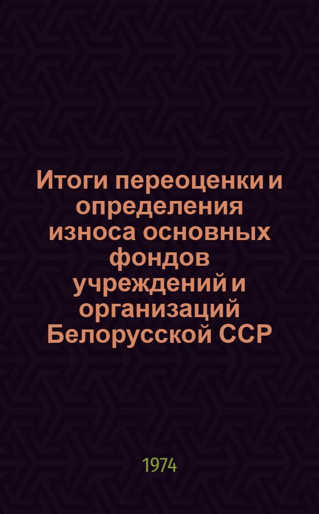 Итоги переоценки и определения износа основных фондов учреждений и организаций Белорусской ССР, состоящих на государственном бюджете, по состоянию на 1 января 1973 года : Стат. сборник Т. 1-. Т. 1