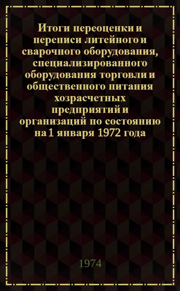 Итоги переоценки и переписи литейного и сварочного оборудования, специализированного оборудования торговли и общественного питания хозрасчетных предприятий и организаций по состоянию на 1 января 1972 года : Стат. сборник Ч. 6-. Ч. 6