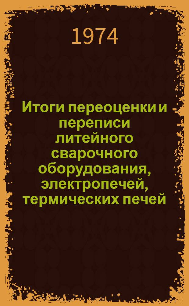 Итоги переоценки и переписи литейного сварочного оборудования, электропечей, термических печей, оборудования для металлопокрытий и лакокраскопокрытий и деревообрабатывающего оборудования по состоянию на 1 января 1972 г. : Стат. сборник : Т. 1-