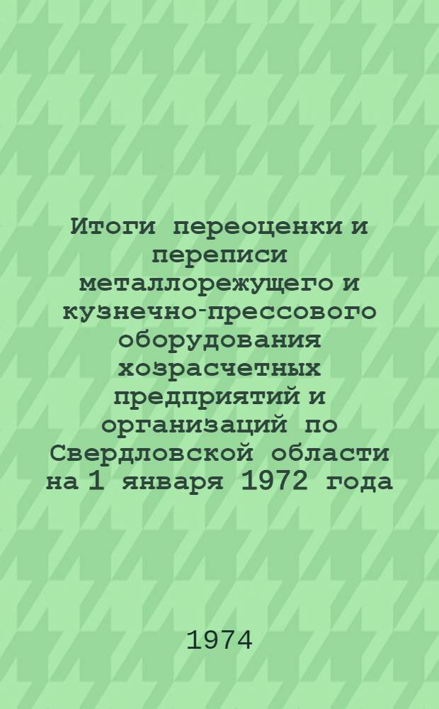 Итоги переоценки и переписи металлорежущего и кузнечно-прессового оборудования хозрасчетных предприятий и организаций по Свердловской области на 1 января 1972 года : Стат. сборник Ч. 2-. Ч. 2