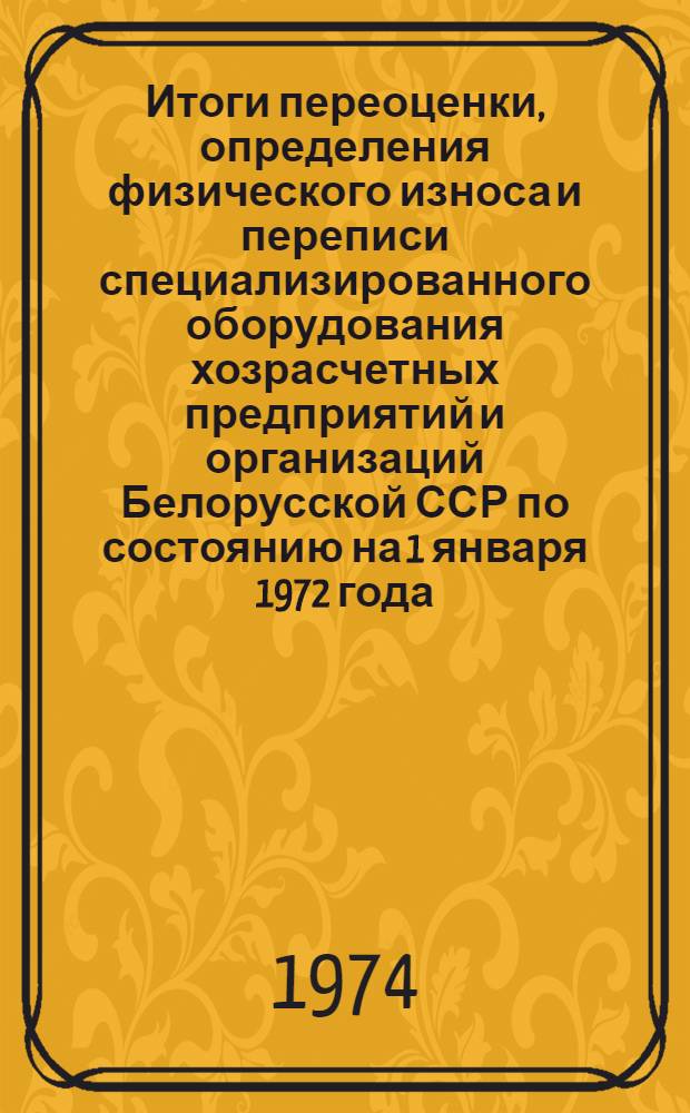 Итоги переоценки, определения физического износа и переписи специализированного оборудования хозрасчетных предприятий и организаций Белорусской ССР по состоянию на 1 января 1972 года : Стат. сборник Ч. 5. Ч. 11