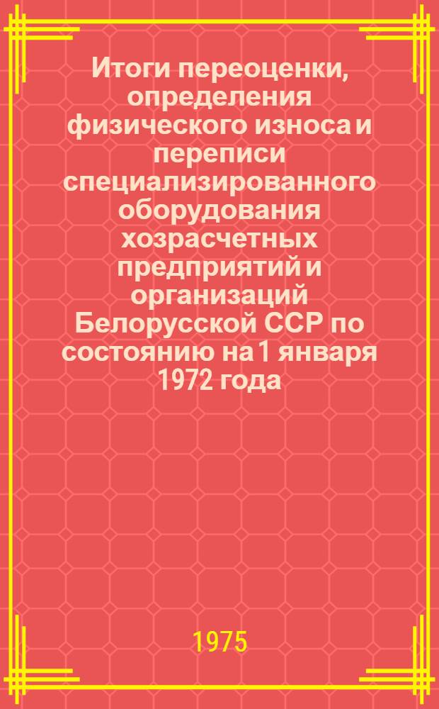 Итоги переоценки, определения физического износа и переписи специализированного оборудования хозрасчетных предприятий и организаций Белорусской ССР по состоянию на 1 января 1972 года : Стат. сборник Ч. 5. Ч. 13