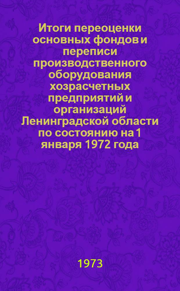 Итоги переоценки основных фондов и переписи производственного оборудования хозрасчетных предприятий и организаций Ленинградской области по состоянию на 1 января 1972 года : Стат. сборник Ч. 1-. Ч. 1