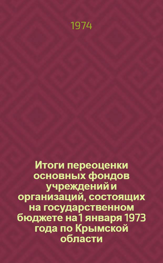 Итоги переоценки основных фондов учреждений и организаций, состоящих на государственном бюджете на 1 января 1973 года по Крымской области : Стат. сборник Т. 8. Т. 8