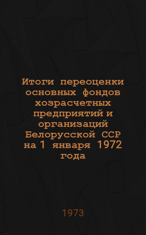 Итоги переоценки основных фондов хозрасчетных предприятий и организаций Белорусской ССР на 1 января 1972 года : Стат. сборник Ч. 1-. Ч. 1