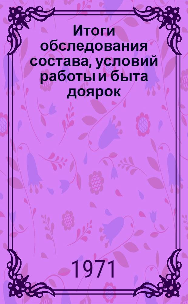 Итоги обследования состава, условий работы и быта доярок (дояров) в колхозах и совхозах Латвийской ССР : В 5 разд. : Разд. 1-