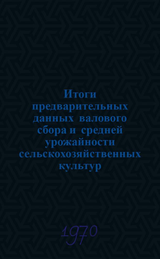Итоги предварительных данных валового сбора и средней урожайности сельскохозяйственных культур, плодово-ягодных и виноградных насаждений за... ... 1969 год