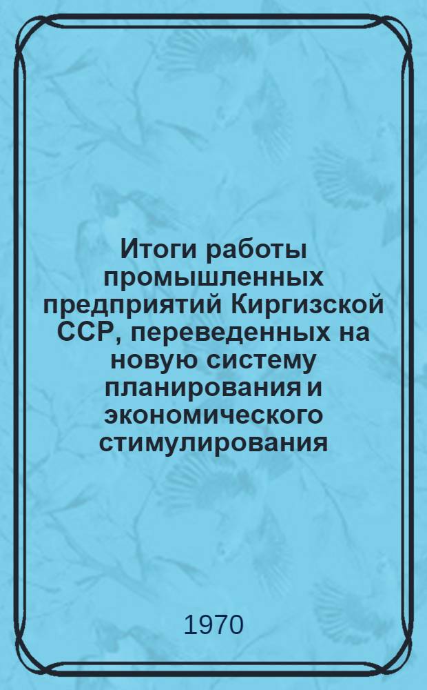 Итоги работы промышленных предприятий Киргизской ССР, переведенных на новую систему планирования и экономического стимулирования : (Обзор)